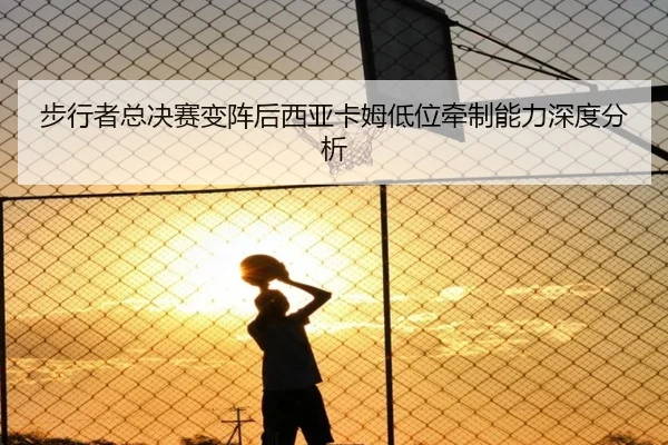 步行者总决赛变阵后西亚卡姆低位牵制能力深度分析