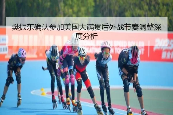 樊振东确认参加美国大满贯后外战节奏调整深度分析（hth.com）