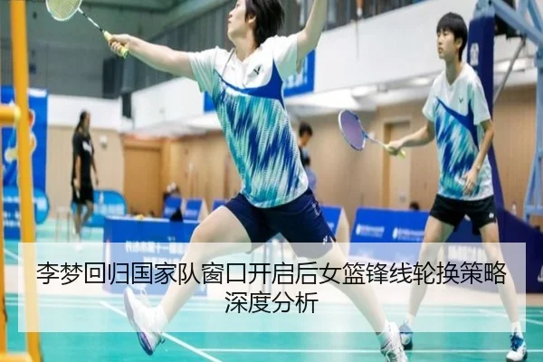 李梦回归国家队窗口开启后女篮锋线轮换策略深度分析